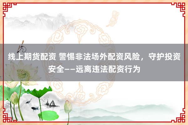 线上期货配资 警惕非法场外配资风险，守护投资安全——远离违法配资行为