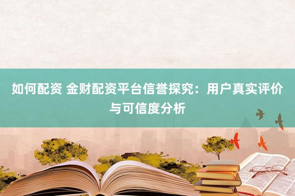 如何配资 金财配资平台信誉探究：用户真实评价与可信度分析