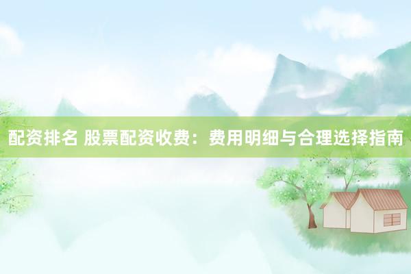 配资排名 股票配资收费：费用明细与合理选择指南