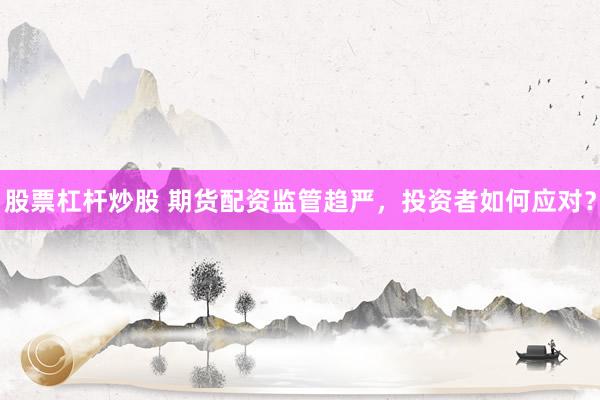 股票杠杆炒股 期货配资监管趋严，投资者如何应对？