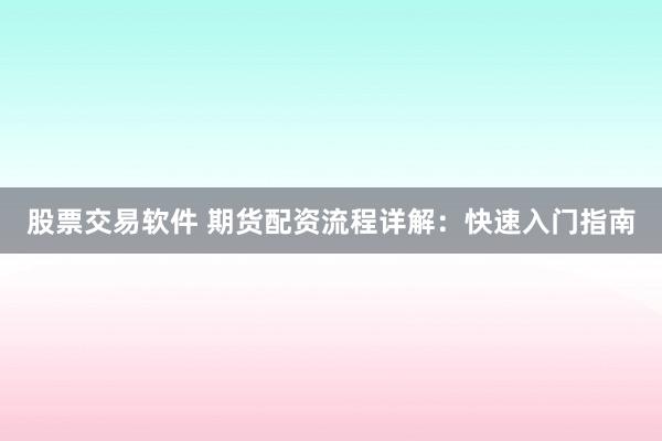 股票交易软件 期货配资流程详解：快速入门指南