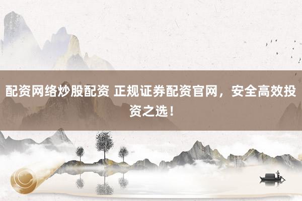 配资网络炒股配资 正规证券配资官网，安全高效投资之选！