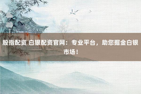 股指配资 白银配资官网：专业平台，助您掘金白银市场！