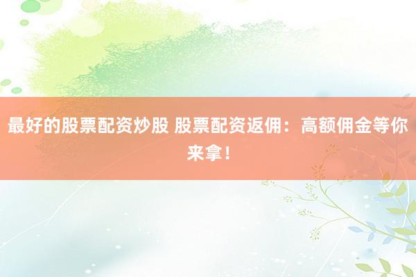 最好的股票配资炒股 股票配资返佣：高额佣金等你来拿！