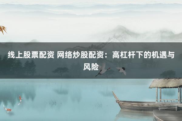 线上股票配资 网络炒股配资：高杠杆下的机遇与风险