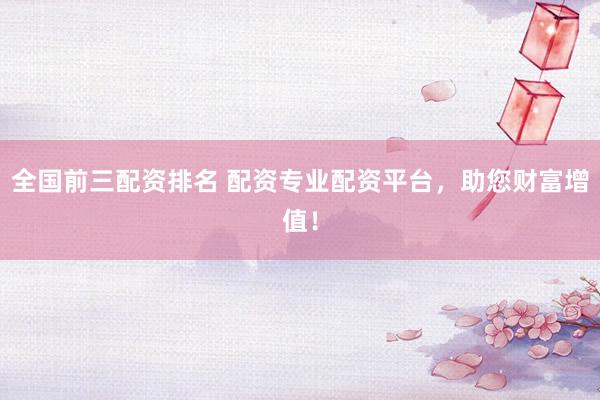 全国前三配资排名 配资专业配资平台，助您财富增值！