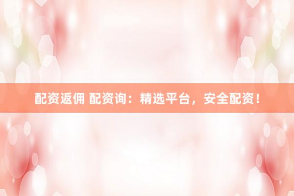 配资返佣 配资询：精选平台，安全配资！