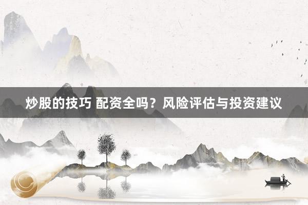 炒股的技巧 配资全吗？风险评估与投资建议