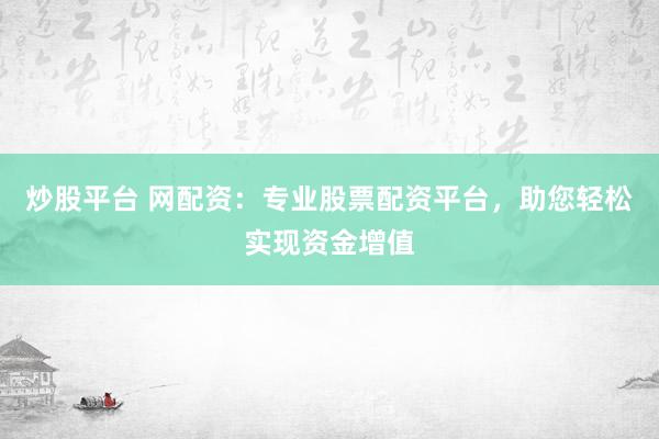 炒股平台 网配资：专业股票配资平台，助您轻松实现资金增值