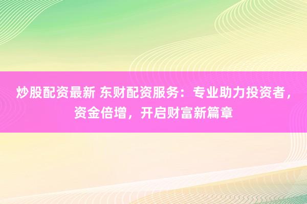 炒股配资最新 东财配资服务：专业助力投资者，资金倍增，开启财富新篇章