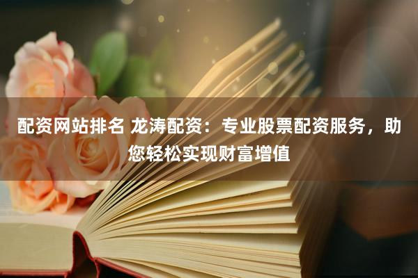 配资网站排名 龙涛配资：专业股票配资服务，助您轻松实现财富增值