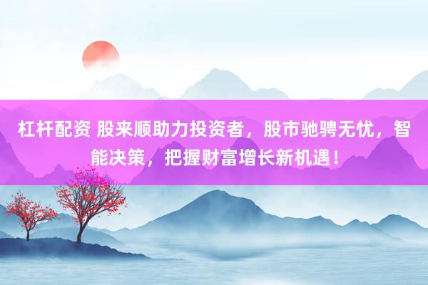 杠杆配资 股来顺助力投资者，股市驰骋无忧，智能决策，把握财富增长新机遇！