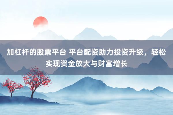 加杠杆的股票平台 平台配资助力投资升级，轻松实现资金放大与财富增长