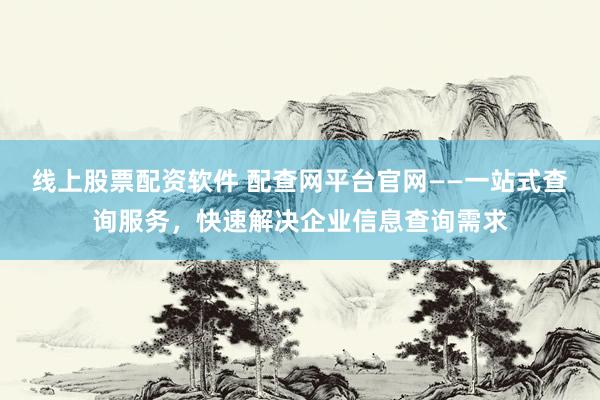 线上股票配资软件 配查网平台官网——一站式查询服务，快速解决企业信息查询需求