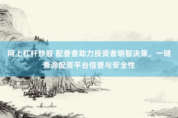 网上杠杆炒股 配查查助力投资者明智决策，一键查询配资平台信誉与安全性