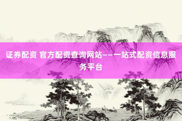 证券配资 官方配资查询网站——一站式配资信息服务平台