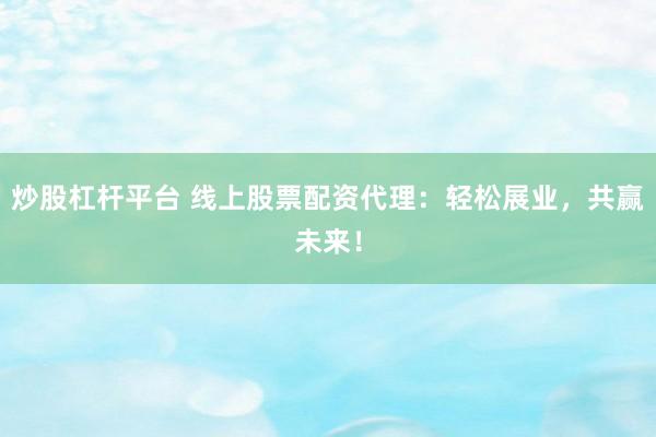 炒股杠杆平台 线上股票配资代理：轻松展业，共赢未来！