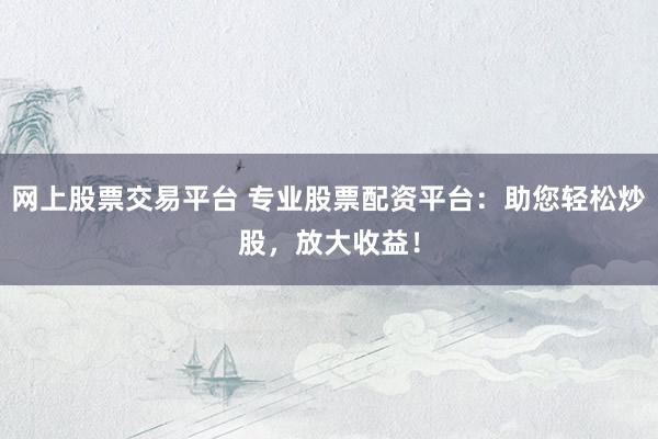 网上股票交易平台 专业股票配资平台：助您轻松炒股，放大收益！