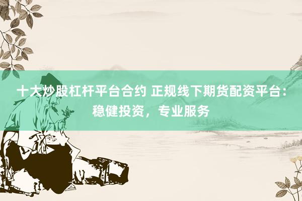 十大炒股杠杆平台合约 正规线下期货配资平台：稳健投资，专业服务