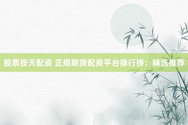 股票按天配资 正规期货配资平台排行榜：精选推荐