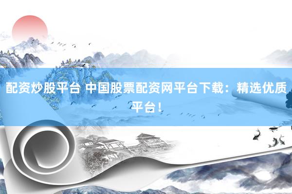 配资炒股平台 中国股票配资网平台下载：精选优质平台！