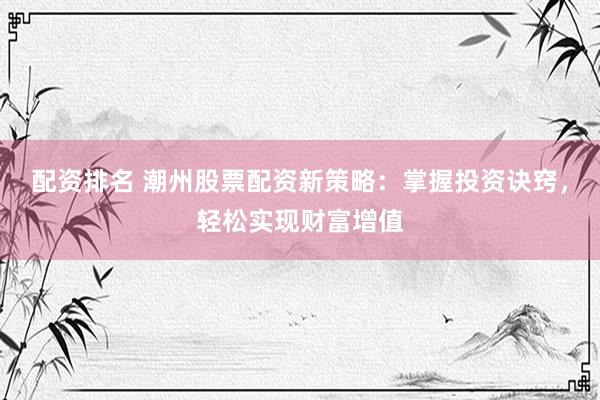 配资排名 潮州股票配资新策略：掌握投资诀窍，轻松实现财富增值