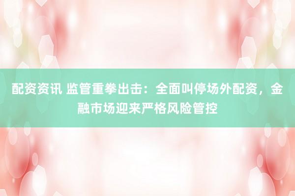 配资资讯 监管重拳出击：全面叫停场外配资，金融市场迎来严格风险管控