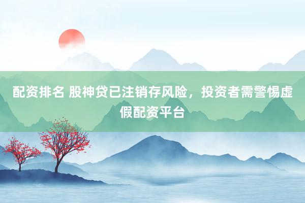 配资排名 股神贷已注销存风险，投资者需警惕虚假配资平台