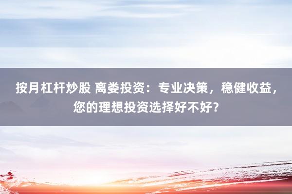 按月杠杆炒股 离娄投资：专业决策，稳健收益，您的理想投资选择好不好？