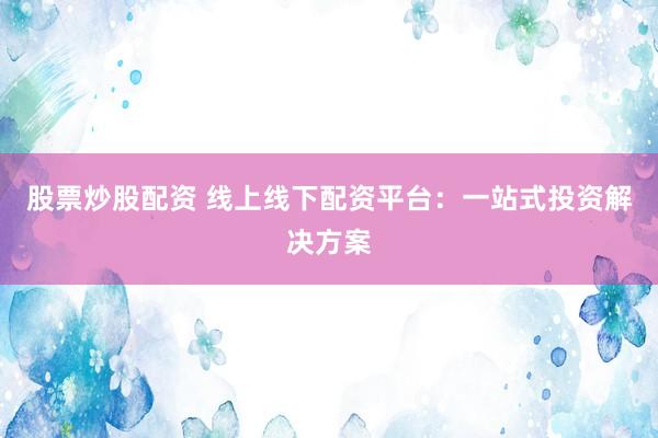 股票炒股配资 线上线下配资平台：一站式投资解决方案