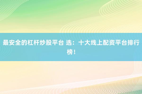 最安全的杠杆炒股平台 选：十大线上配资平台排行榜！