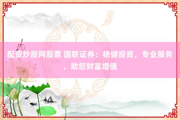 配资炒股网股票 国联证券：稳健投资，专业服务，助您财富增值