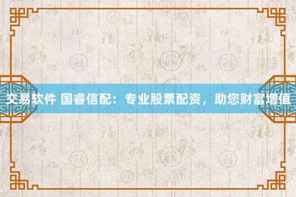 交易软件 国睿信配：专业股票配资，助您财富增值
