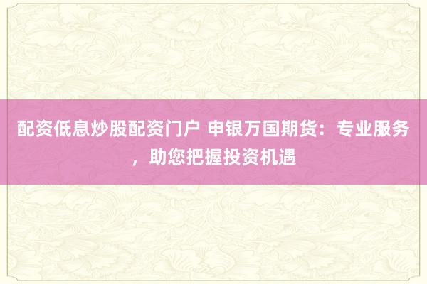 配资低息炒股配资门户 申银万国期货：专业服务，助您把握投资机遇