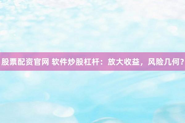 股票配资官网 软件炒股杠杆：放大收益，风险几何？