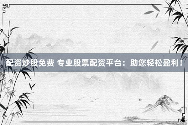 配资炒股免费 专业股票配资平台：助您轻松盈利！