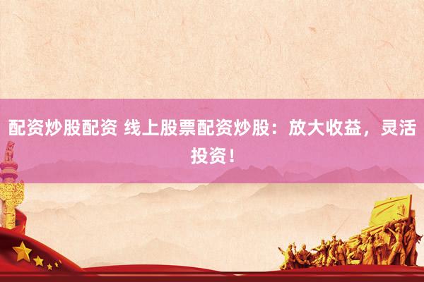 配资炒股配资 线上股票配资炒股：放大收益，灵活投资！