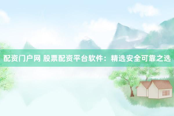 配资门户网 股票配资平台软件：精选安全可靠之选