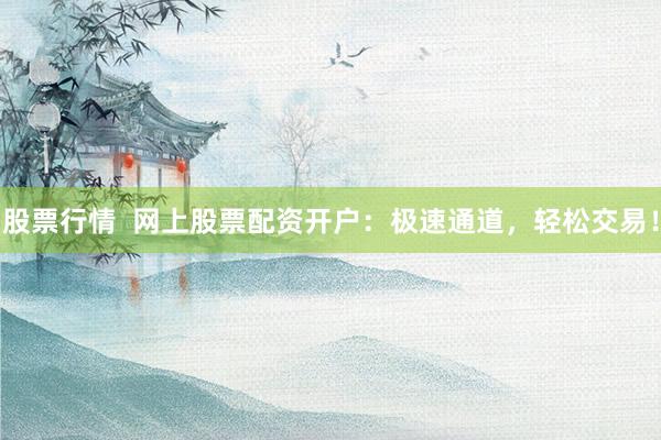 股票行情  网上股票配资开户：极速通道，轻松交易！