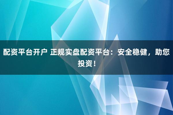配资平台开户 正规实盘配资平台：安全稳健，助您投资！