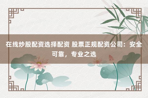 在线炒股配资选择配资 股票正规配资公司：安全可靠，专业之选