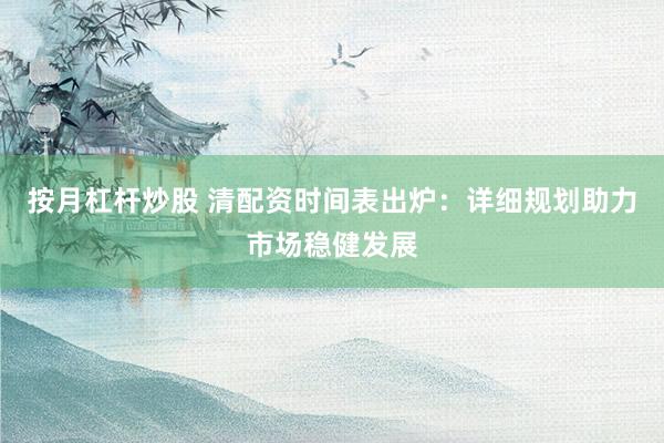按月杠杆炒股 清配资时间表出炉：详细规划助力市场稳健发展