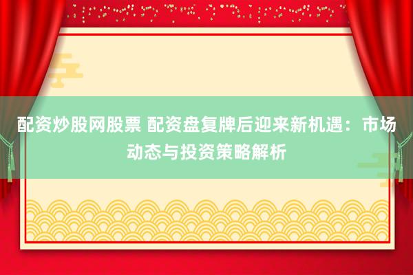 配资炒股网股票 配资盘复牌后迎来新机遇：市场动态与投资策略解析