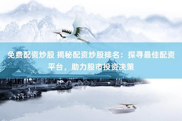 免费配资炒股 揭秘配资炒股排名：探寻最佳配资平台，助力股市投资决策