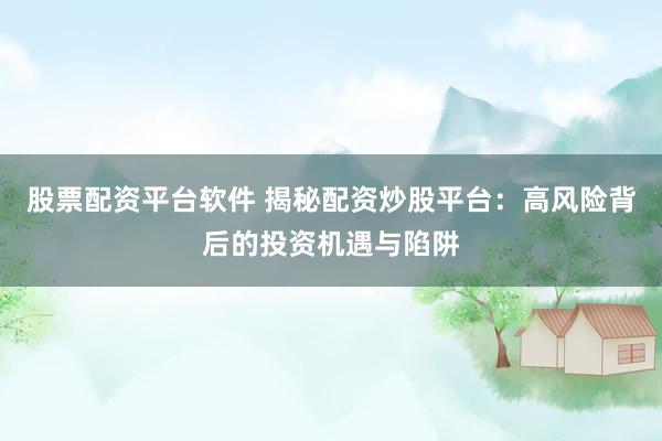股票配资平台软件 揭秘配资炒股平台：高风险背后的投资机遇与陷阱