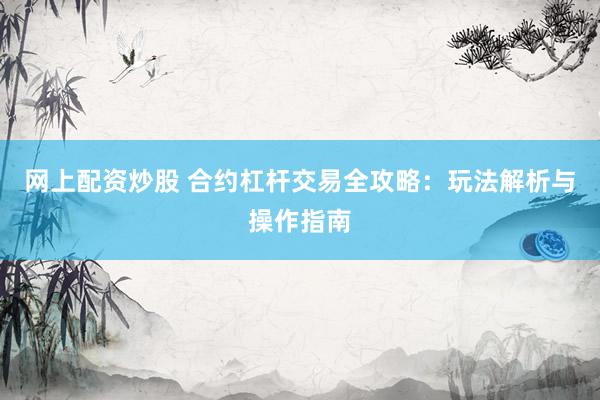 网上配资炒股 合约杠杆交易全攻略：玩法解析与操作指南