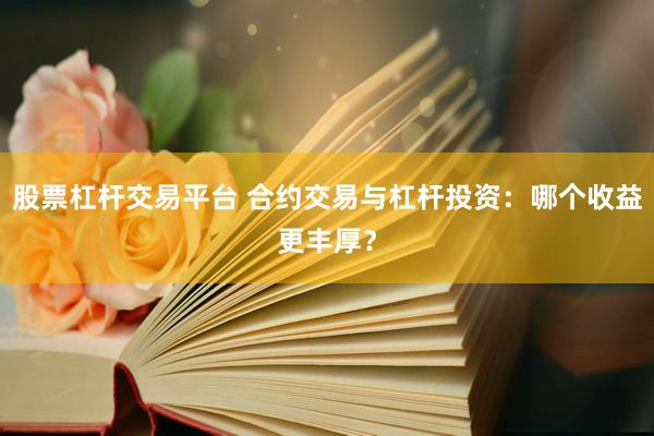 股票杠杆交易平台 合约交易与杠杆投资：哪个收益更丰厚？