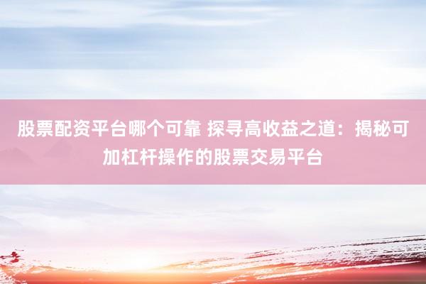 股票配资平台哪个可靠 探寻高收益之道：揭秘可加杠杆操作的股票交易平台