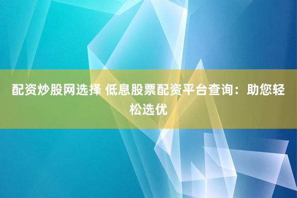 配资炒股网选择 低息股票配资平台查询：助您轻松选优