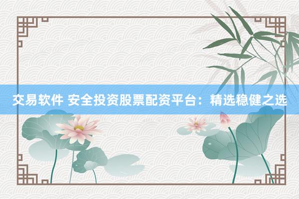 交易软件 安全投资股票配资平台：精选稳健之选